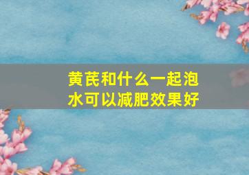 黄芪和什么一起泡水可以减肥效果好