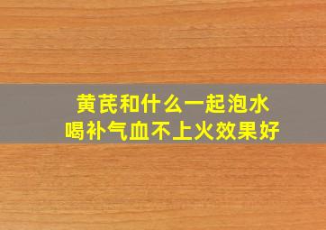 黄芪和什么一起泡水喝补气血不上火效果好