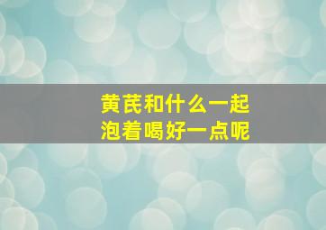 黄芪和什么一起泡着喝好一点呢