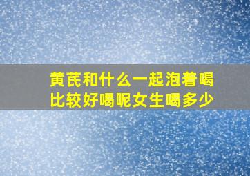 黄芪和什么一起泡着喝比较好喝呢女生喝多少