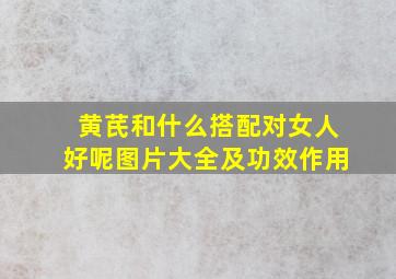 黄芪和什么搭配对女人好呢图片大全及功效作用