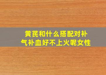 黄芪和什么搭配对补气补血好不上火呢女性