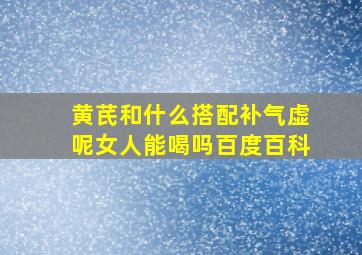 黄芪和什么搭配补气虚呢女人能喝吗百度百科