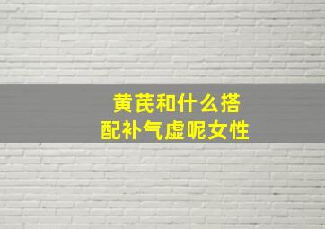 黄芪和什么搭配补气虚呢女性