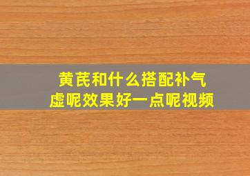 黄芪和什么搭配补气虚呢效果好一点呢视频