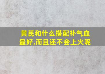 黄芪和什么搭配补气血最好,而且还不会上火呢