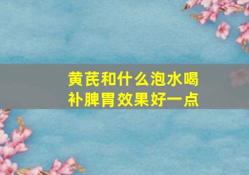 黄芪和什么泡水喝补脾胃效果好一点