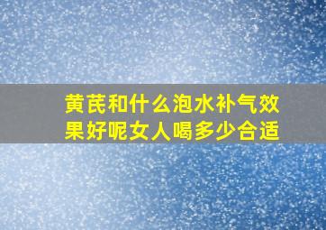 黄芪和什么泡水补气效果好呢女人喝多少合适