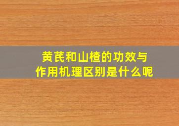 黄芪和山楂的功效与作用机理区别是什么呢