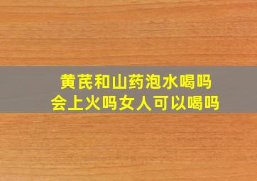 黄芪和山药泡水喝吗会上火吗女人可以喝吗