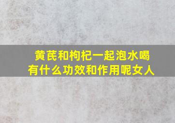 黄芪和枸杞一起泡水喝有什么功效和作用呢女人