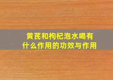 黄芪和枸杞泡水喝有什么作用的功效与作用