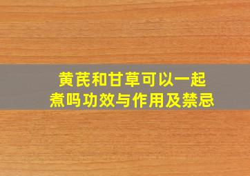 黄芪和甘草可以一起煮吗功效与作用及禁忌