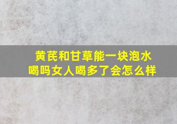 黄芪和甘草能一块泡水喝吗女人喝多了会怎么样