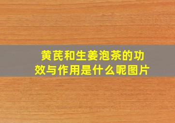 黄芪和生姜泡茶的功效与作用是什么呢图片