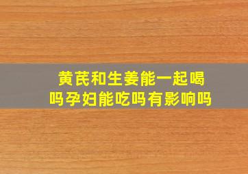 黄芪和生姜能一起喝吗孕妇能吃吗有影响吗