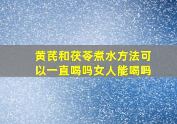 黄芪和茯苓煮水方法可以一直喝吗女人能喝吗