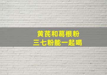 黄芪和葛根粉三七粉能一起喝