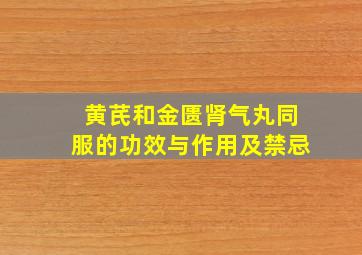 黄芪和金匮肾气丸同服的功效与作用及禁忌