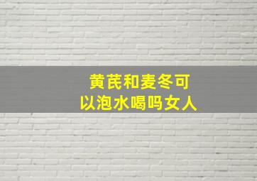 黄芪和麦冬可以泡水喝吗女人