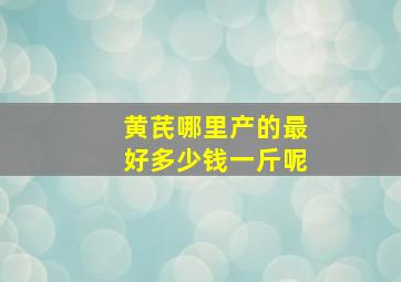 黄芪哪里产的最好多少钱一斤呢