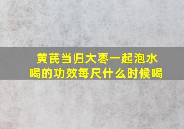 黄芪当归大枣一起泡水喝的功效每尺什么时候喝