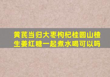 黄芪当归大枣枸杞桂圆山楂生姜红糖一起煮水喝可以吗