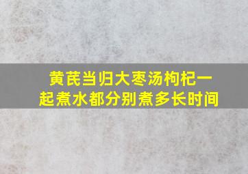 黄芪当归大枣汤枸杞一起煮水都分别煮多长时间