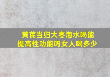 黄芪当归大枣泡水喝能提高性功能吗女人喝多少