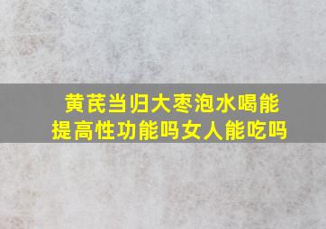 黄芪当归大枣泡水喝能提高性功能吗女人能吃吗