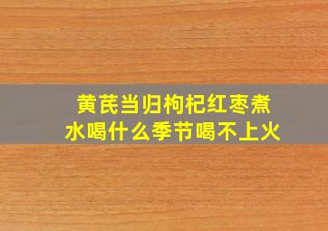 黄芪当归枸杞红枣煮水喝什么季节喝不上火