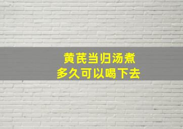 黄芪当归汤煮多久可以喝下去