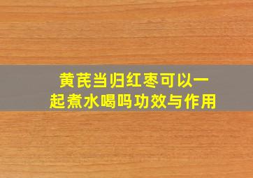 黄芪当归红枣可以一起煮水喝吗功效与作用