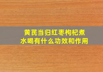 黄芪当归红枣枸杞煮水喝有什么功效和作用