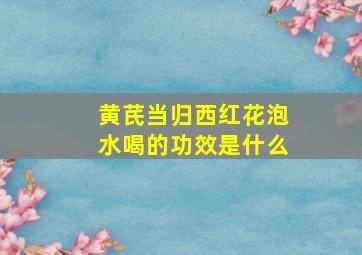 黄芪当归西红花泡水喝的功效是什么