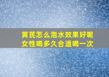 黄芪怎么泡水效果好呢女性喝多久合适喝一次