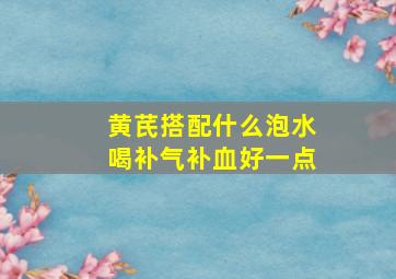 黄芪搭配什么泡水喝补气补血好一点