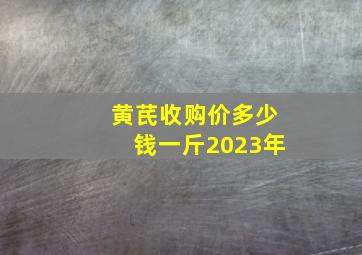 黄芪收购价多少钱一斤2023年