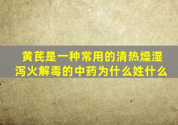 黄芪是一种常用的清热燥湿泻火解毒的中药为什么姓什么