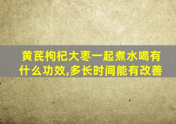 黄芪枸杞大枣一起煮水喝有什么功效,多长时间能有改善