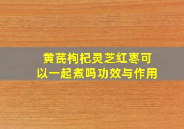 黄芪枸杞灵芝红枣可以一起煮吗功效与作用