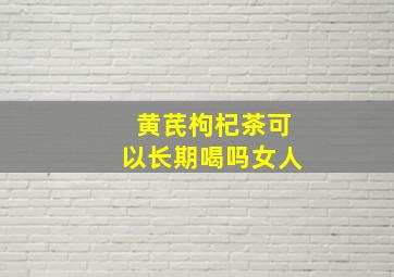 黄芪枸杞茶可以长期喝吗女人