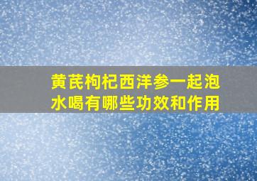 黄芪枸杞西洋参一起泡水喝有哪些功效和作用