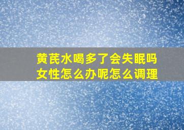 黄芪水喝多了会失眠吗女性怎么办呢怎么调理