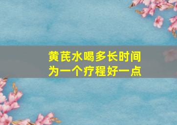 黄芪水喝多长时间为一个疗程好一点