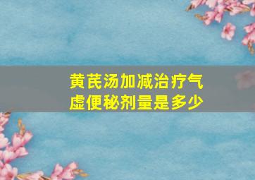 黄芪汤加减治疗气虚便秘剂量是多少