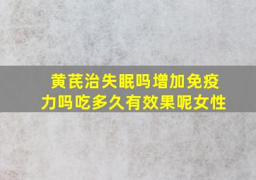 黄芪治失眠吗增加免疫力吗吃多久有效果呢女性