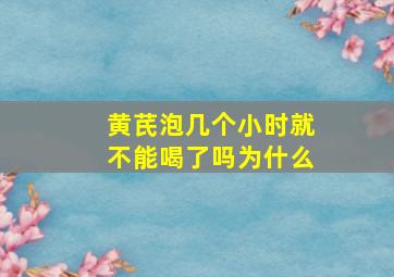 黄芪泡几个小时就不能喝了吗为什么