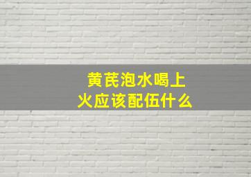 黄芪泡水喝上火应该配伍什么