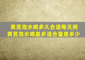 黄芪泡水喝多久合适每天用黄芪泡水喝最多适合量是多少